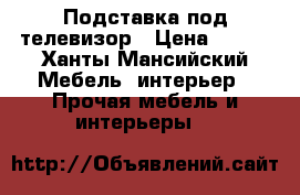 Подставка под телевизор › Цена ­ 500 - Ханты-Мансийский Мебель, интерьер » Прочая мебель и интерьеры   